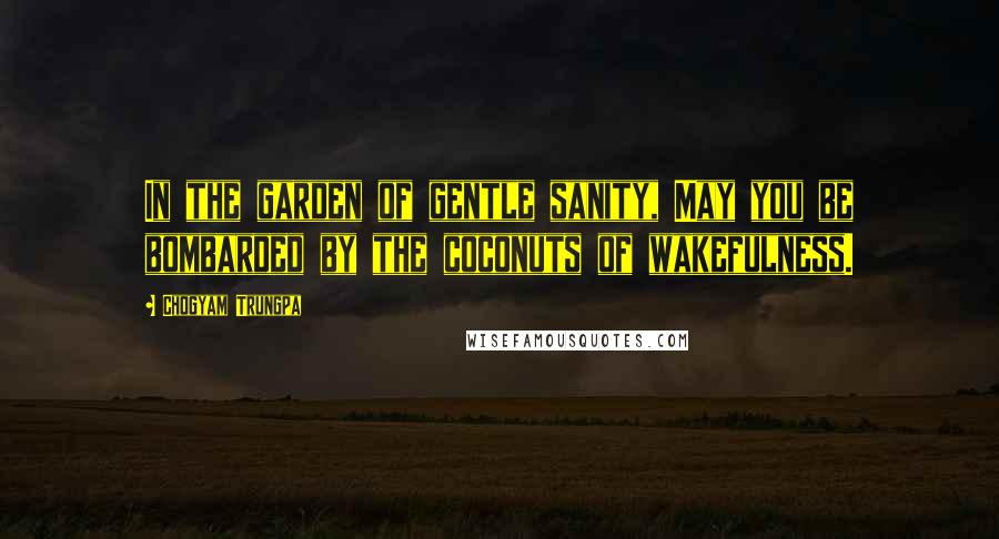 Chogyam Trungpa Quotes: In the garden of gentle sanity, May you be bombarded by the coconuts of wakefulness.