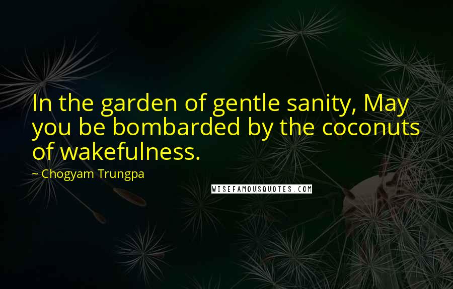 Chogyam Trungpa Quotes: In the garden of gentle sanity, May you be bombarded by the coconuts of wakefulness.