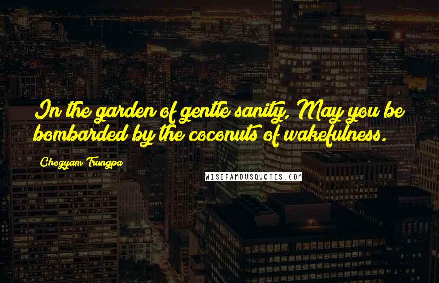 Chogyam Trungpa Quotes: In the garden of gentle sanity, May you be bombarded by the coconuts of wakefulness.