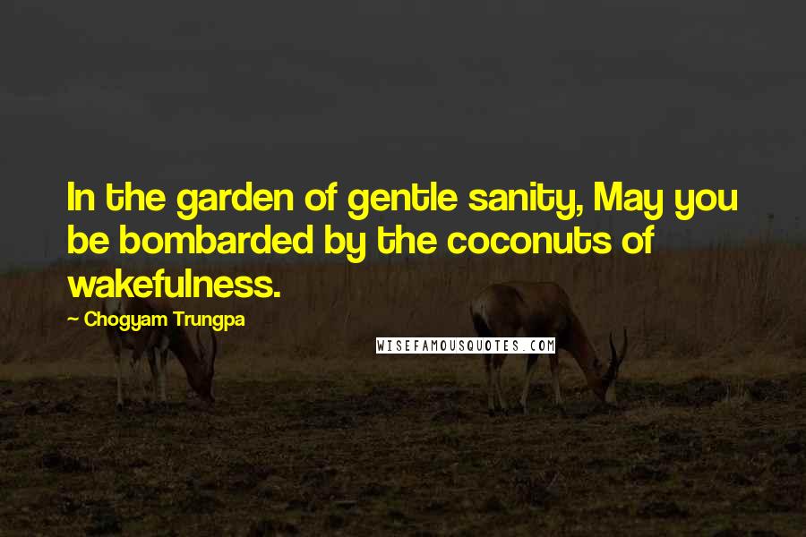 Chogyam Trungpa Quotes: In the garden of gentle sanity, May you be bombarded by the coconuts of wakefulness.