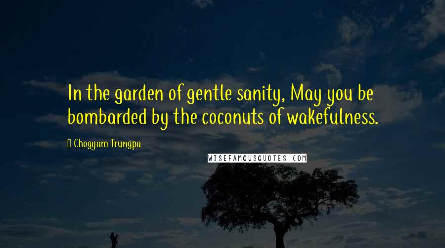 Chogyam Trungpa Quotes: In the garden of gentle sanity, May you be bombarded by the coconuts of wakefulness.