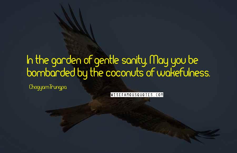 Chogyam Trungpa Quotes: In the garden of gentle sanity, May you be bombarded by the coconuts of wakefulness.