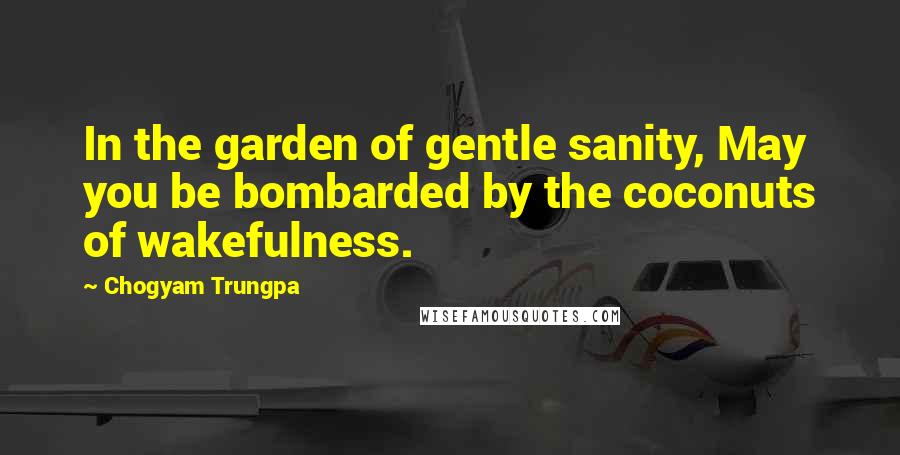 Chogyam Trungpa Quotes: In the garden of gentle sanity, May you be bombarded by the coconuts of wakefulness.