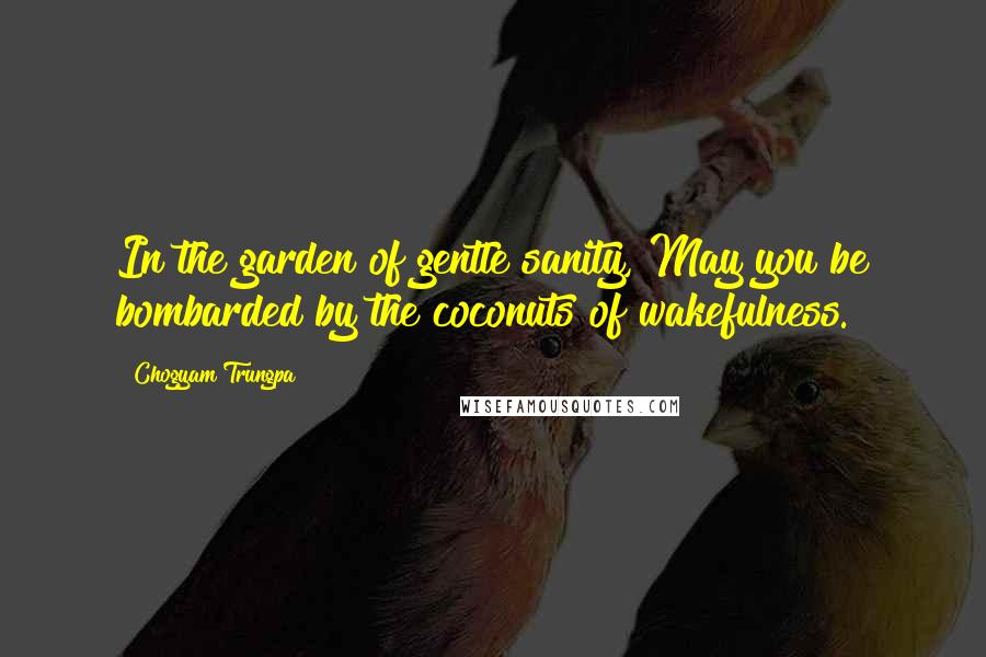 Chogyam Trungpa Quotes: In the garden of gentle sanity, May you be bombarded by the coconuts of wakefulness.