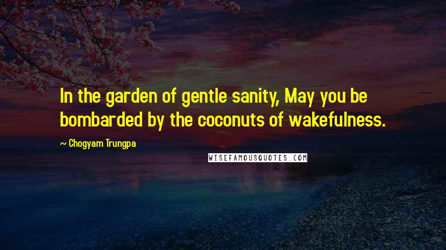 Chogyam Trungpa Quotes: In the garden of gentle sanity, May you be bombarded by the coconuts of wakefulness.