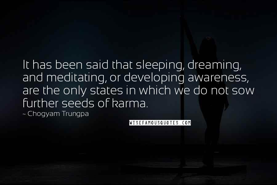 Chogyam Trungpa Quotes: It has been said that sleeping, dreaming, and meditating, or developing awareness, are the only states in which we do not sow further seeds of karma.