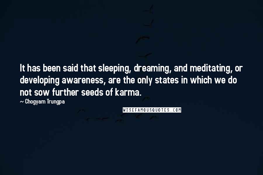 Chogyam Trungpa Quotes: It has been said that sleeping, dreaming, and meditating, or developing awareness, are the only states in which we do not sow further seeds of karma.