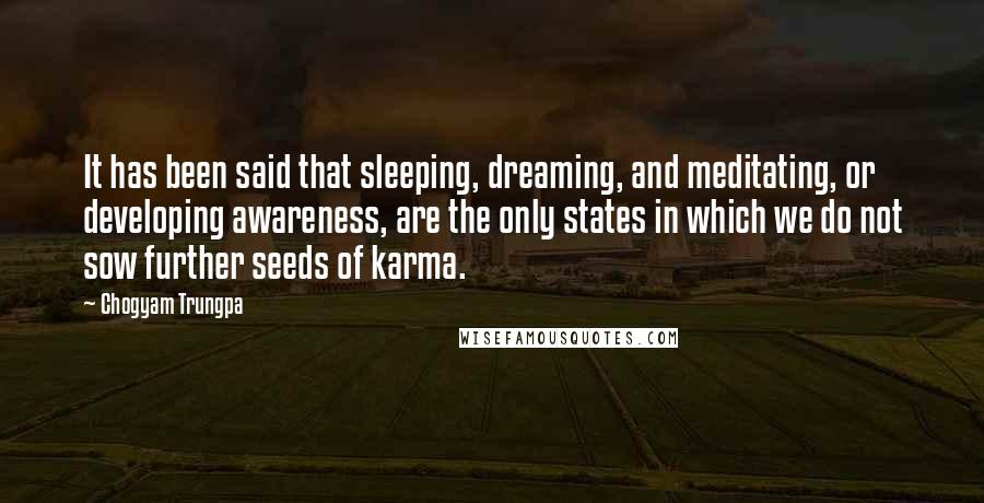 Chogyam Trungpa Quotes: It has been said that sleeping, dreaming, and meditating, or developing awareness, are the only states in which we do not sow further seeds of karma.
