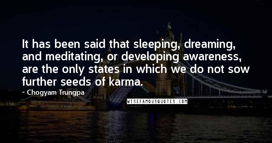 Chogyam Trungpa Quotes: It has been said that sleeping, dreaming, and meditating, or developing awareness, are the only states in which we do not sow further seeds of karma.