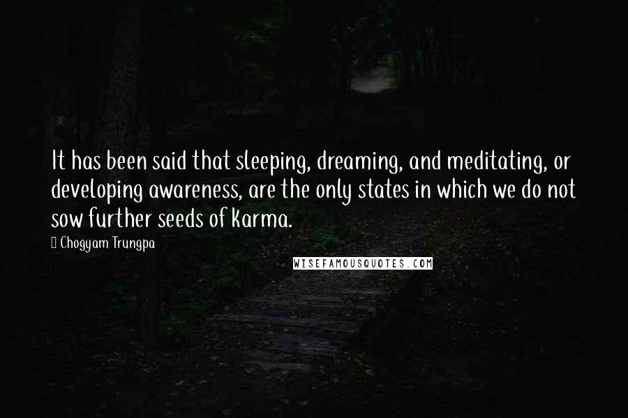 Chogyam Trungpa Quotes: It has been said that sleeping, dreaming, and meditating, or developing awareness, are the only states in which we do not sow further seeds of karma.