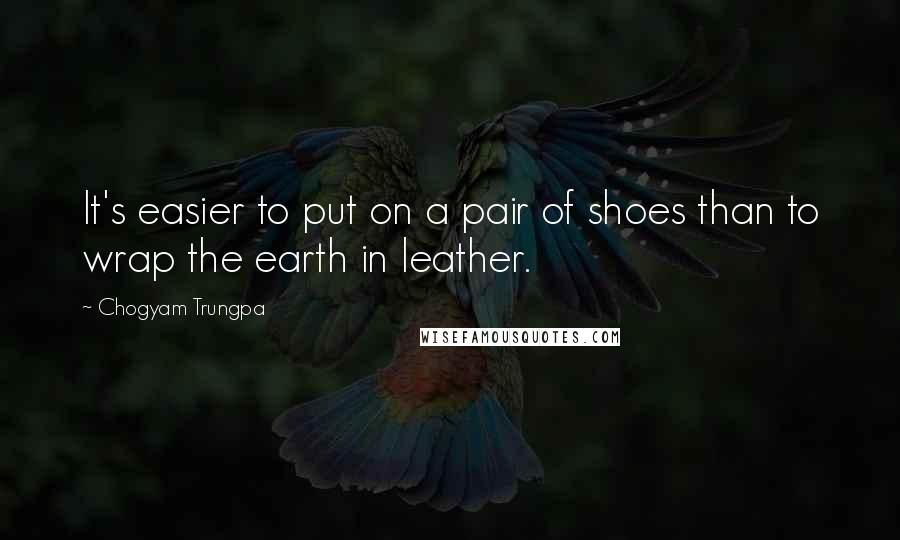 Chogyam Trungpa Quotes: It's easier to put on a pair of shoes than to wrap the earth in leather.