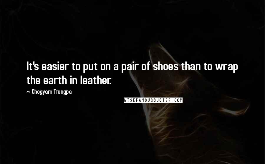 Chogyam Trungpa Quotes: It's easier to put on a pair of shoes than to wrap the earth in leather.