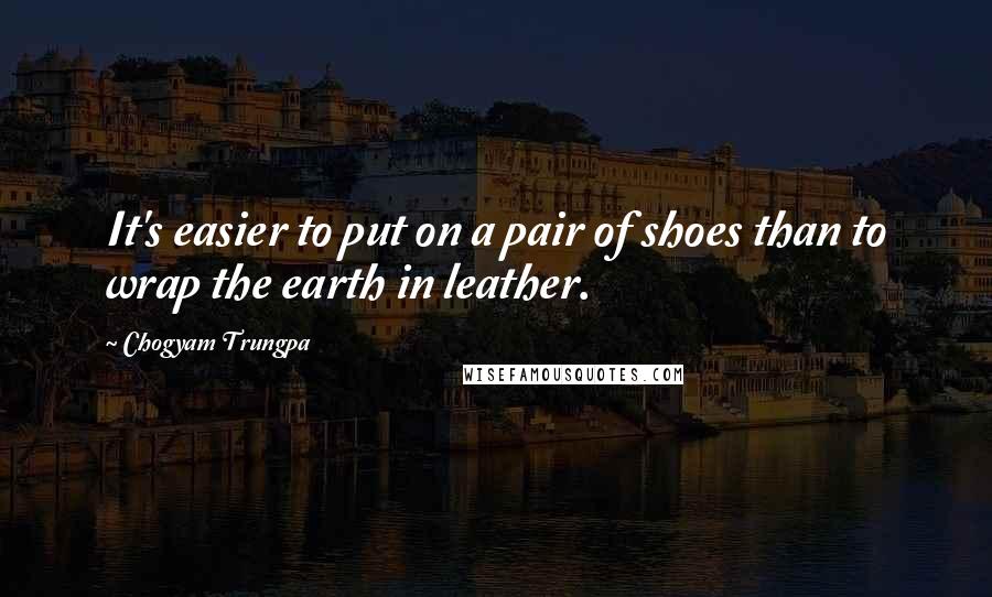 Chogyam Trungpa Quotes: It's easier to put on a pair of shoes than to wrap the earth in leather.