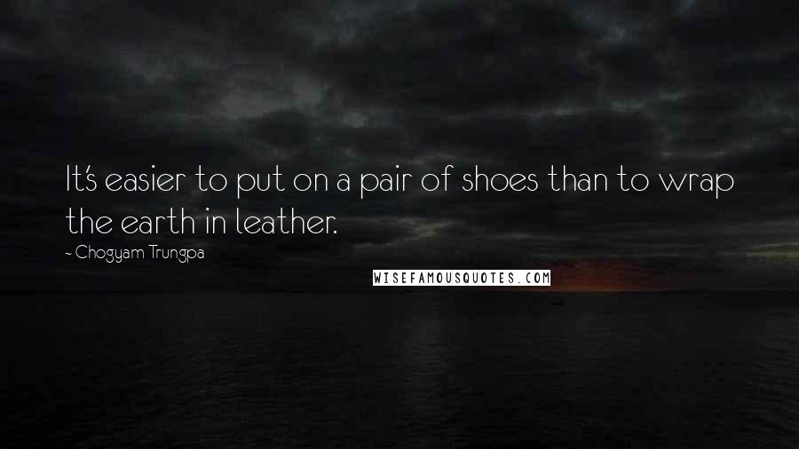 Chogyam Trungpa Quotes: It's easier to put on a pair of shoes than to wrap the earth in leather.