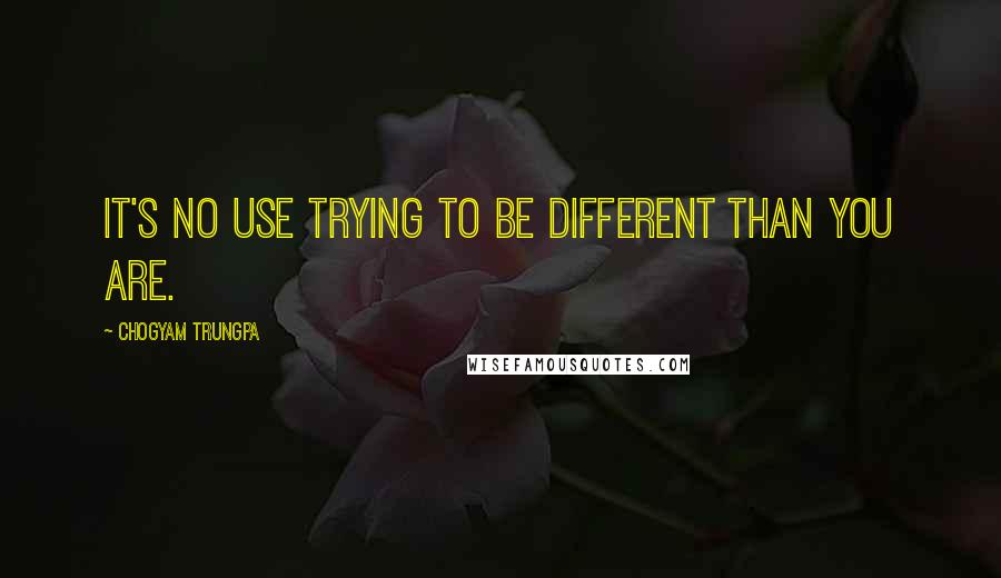 Chogyam Trungpa Quotes: It's no use trying to be different than you are.