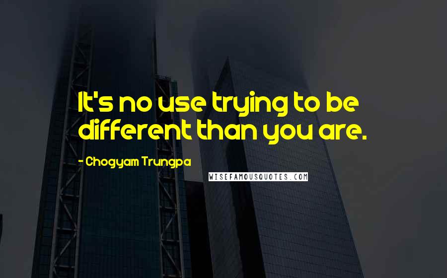 Chogyam Trungpa Quotes: It's no use trying to be different than you are.