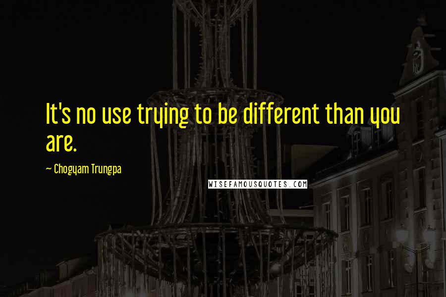 Chogyam Trungpa Quotes: It's no use trying to be different than you are.