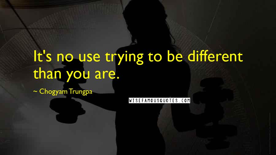 Chogyam Trungpa Quotes: It's no use trying to be different than you are.