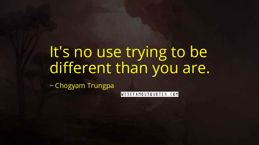 Chogyam Trungpa Quotes: It's no use trying to be different than you are.