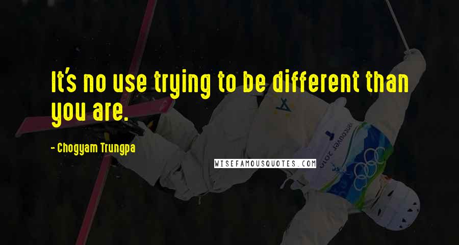 Chogyam Trungpa Quotes: It's no use trying to be different than you are.