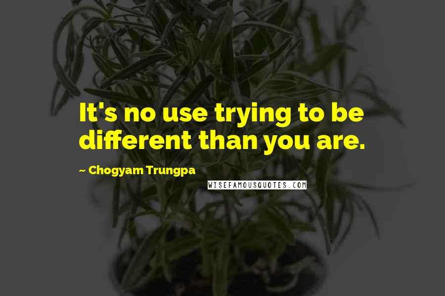 Chogyam Trungpa Quotes: It's no use trying to be different than you are.