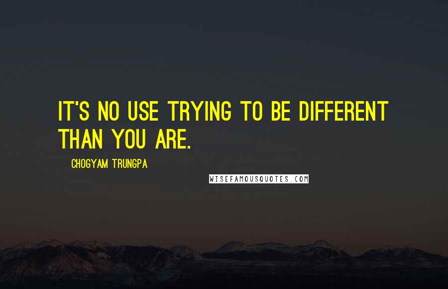 Chogyam Trungpa Quotes: It's no use trying to be different than you are.