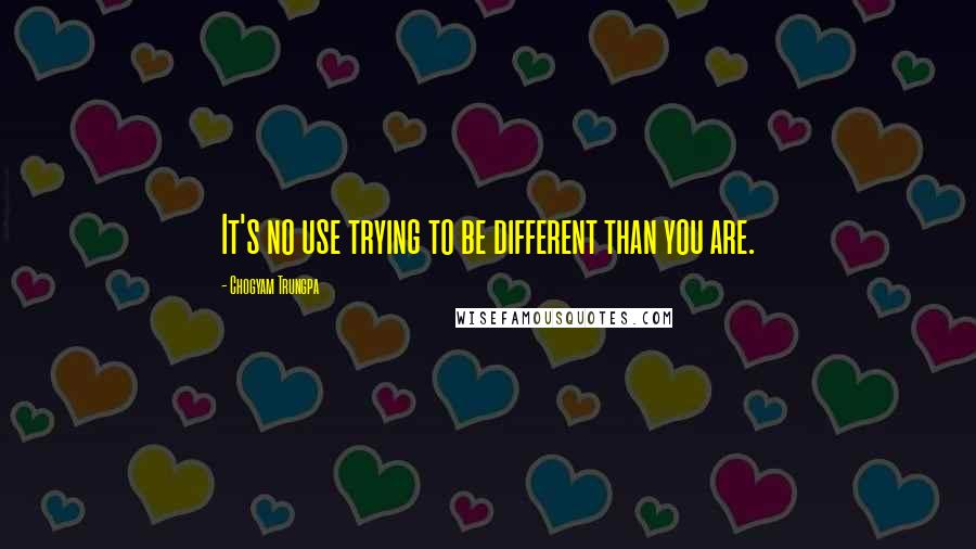 Chogyam Trungpa Quotes: It's no use trying to be different than you are.