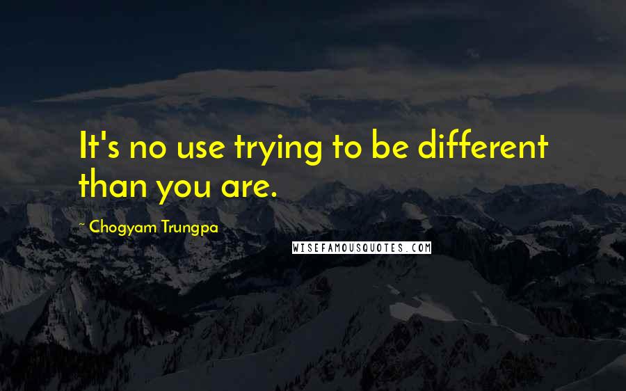 Chogyam Trungpa Quotes: It's no use trying to be different than you are.