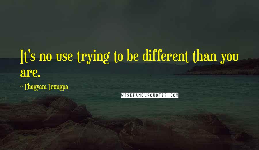 Chogyam Trungpa Quotes: It's no use trying to be different than you are.