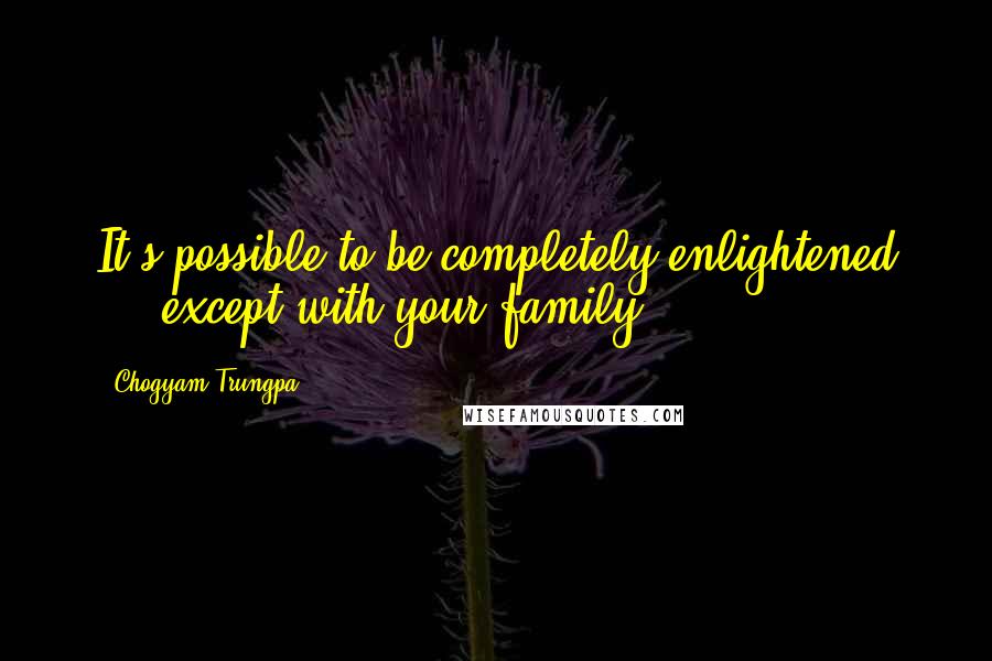 Chogyam Trungpa Quotes: It's possible to be completely enlightened ... except with your family.