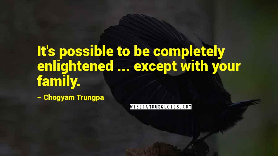 Chogyam Trungpa Quotes: It's possible to be completely enlightened ... except with your family.