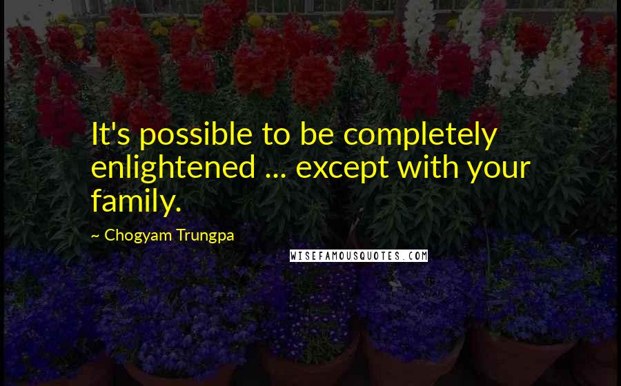 Chogyam Trungpa Quotes: It's possible to be completely enlightened ... except with your family.