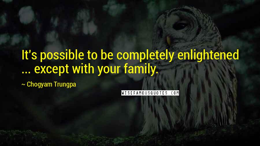 Chogyam Trungpa Quotes: It's possible to be completely enlightened ... except with your family.