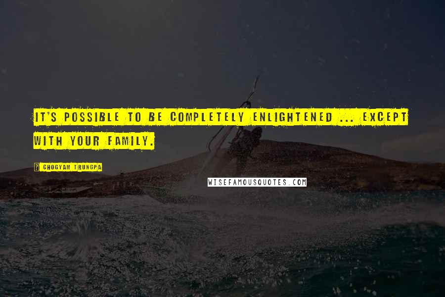 Chogyam Trungpa Quotes: It's possible to be completely enlightened ... except with your family.