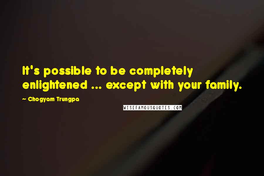 Chogyam Trungpa Quotes: It's possible to be completely enlightened ... except with your family.