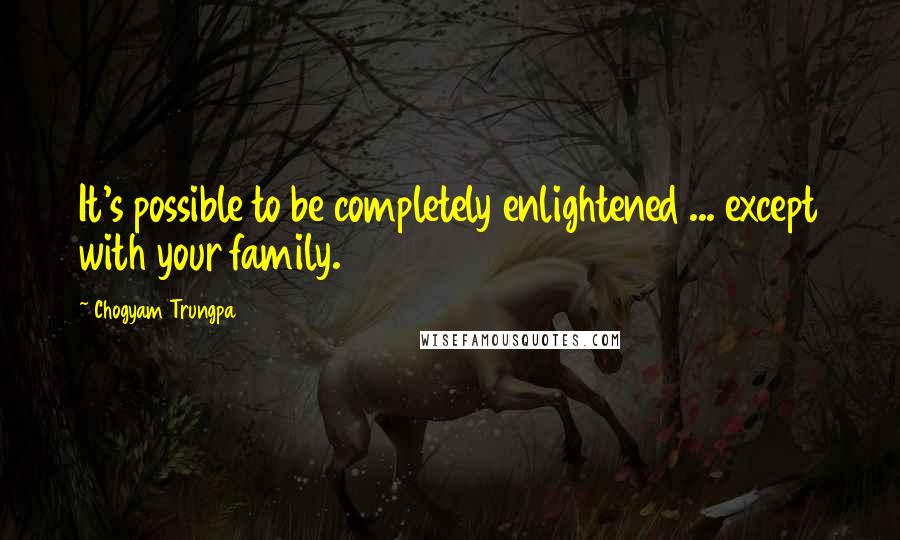 Chogyam Trungpa Quotes: It's possible to be completely enlightened ... except with your family.