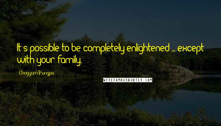 Chogyam Trungpa Quotes: It's possible to be completely enlightened ... except with your family.