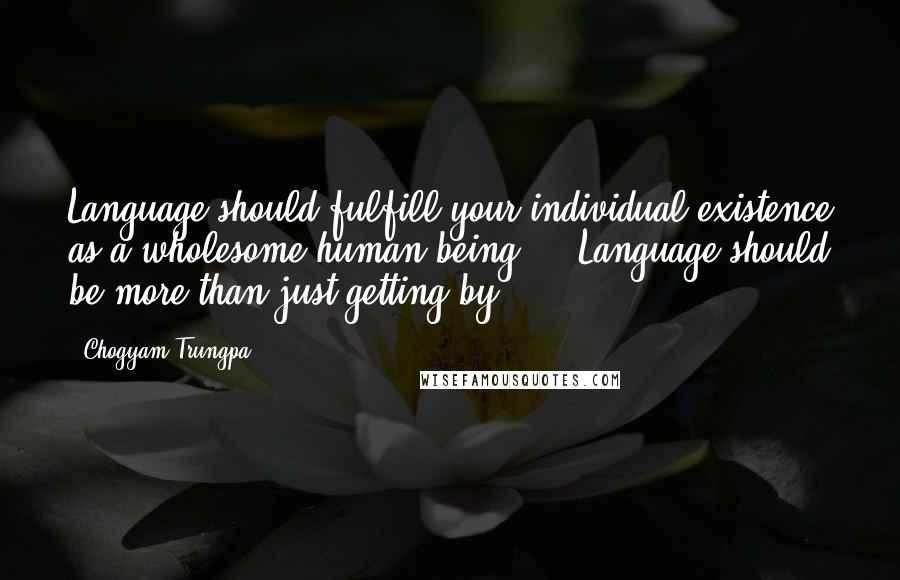 Chogyam Trungpa Quotes: Language should fulfill your individual existence as a wholesome human being ... Language should be more than just getting by.