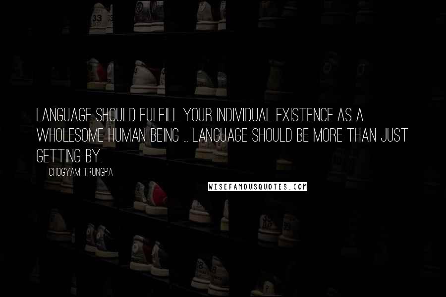 Chogyam Trungpa Quotes: Language should fulfill your individual existence as a wholesome human being ... Language should be more than just getting by.