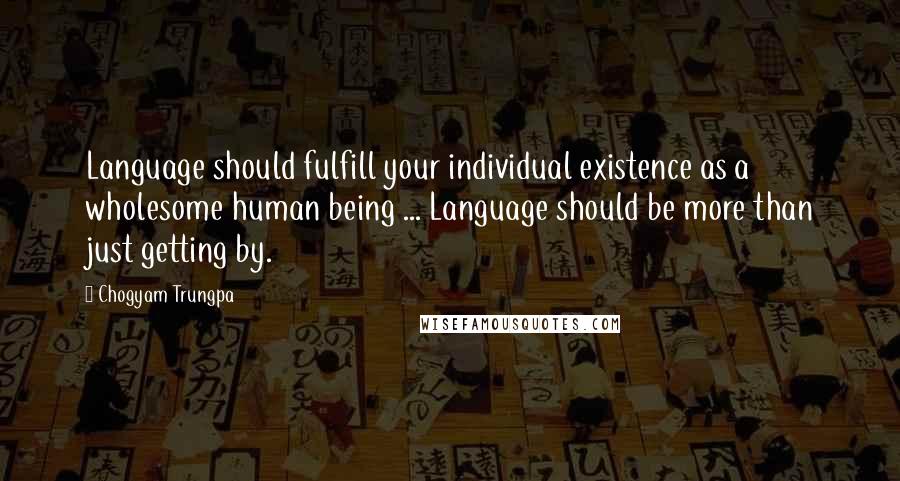 Chogyam Trungpa Quotes: Language should fulfill your individual existence as a wholesome human being ... Language should be more than just getting by.