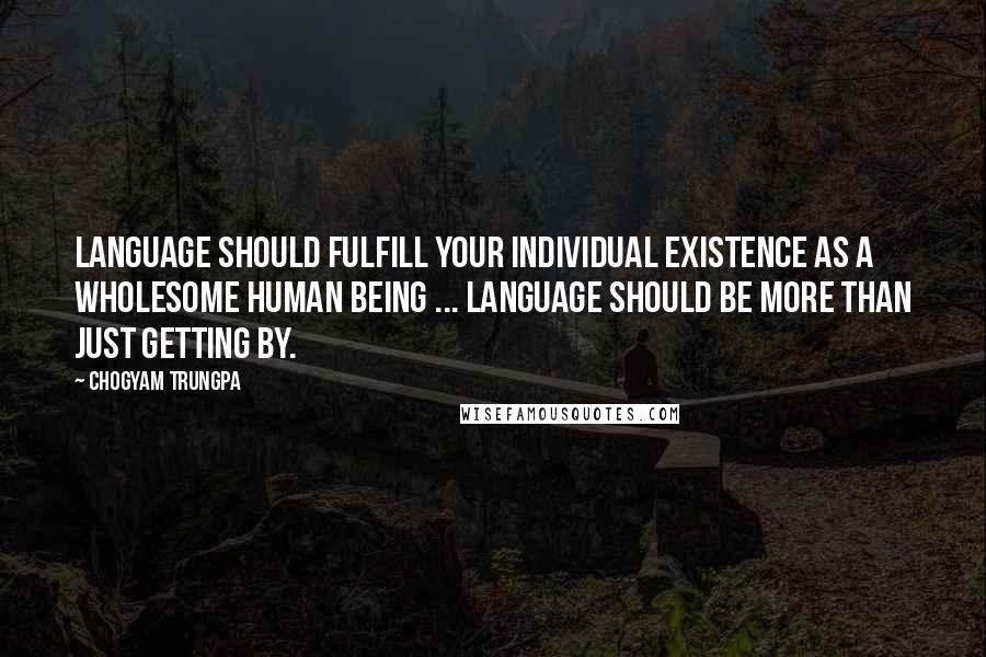 Chogyam Trungpa Quotes: Language should fulfill your individual existence as a wholesome human being ... Language should be more than just getting by.