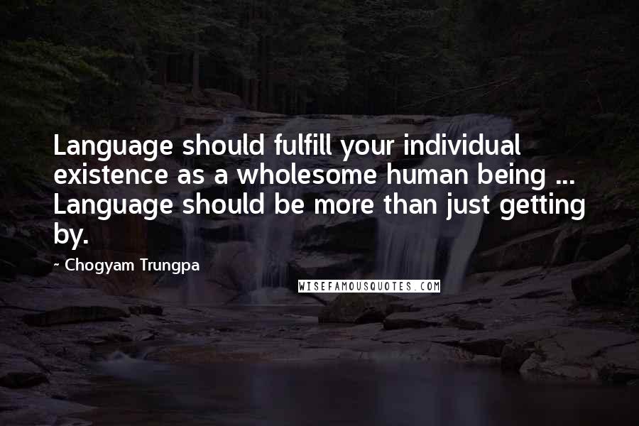 Chogyam Trungpa Quotes: Language should fulfill your individual existence as a wholesome human being ... Language should be more than just getting by.