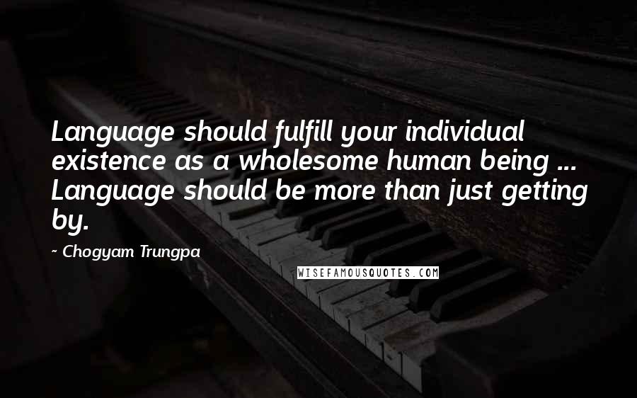 Chogyam Trungpa Quotes: Language should fulfill your individual existence as a wholesome human being ... Language should be more than just getting by.