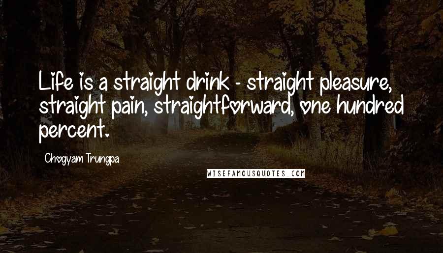 Chogyam Trungpa Quotes: Life is a straight drink - straight pleasure, straight pain, straightforward, one hundred percent.