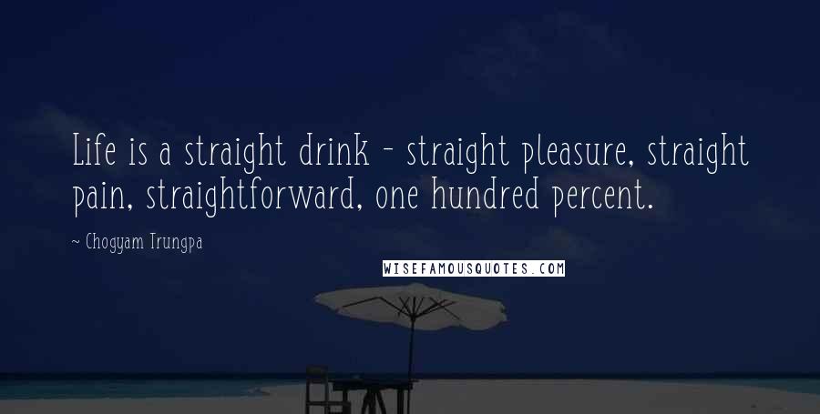 Chogyam Trungpa Quotes: Life is a straight drink - straight pleasure, straight pain, straightforward, one hundred percent.