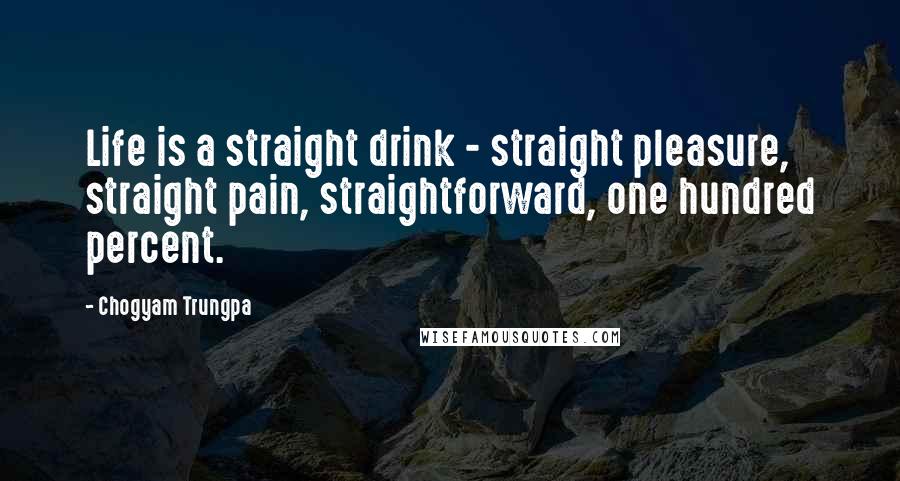 Chogyam Trungpa Quotes: Life is a straight drink - straight pleasure, straight pain, straightforward, one hundred percent.