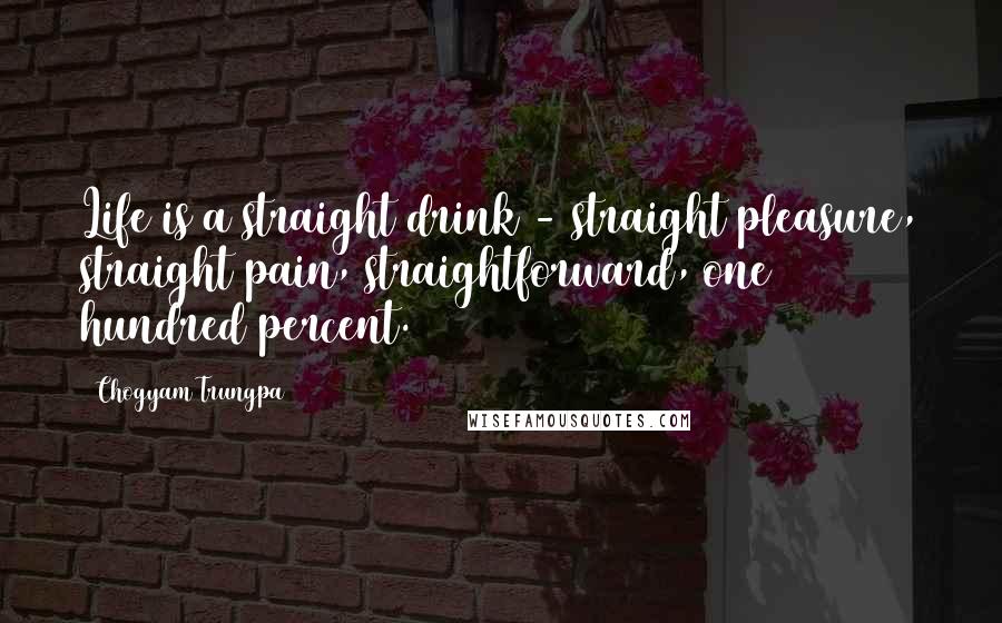 Chogyam Trungpa Quotes: Life is a straight drink - straight pleasure, straight pain, straightforward, one hundred percent.