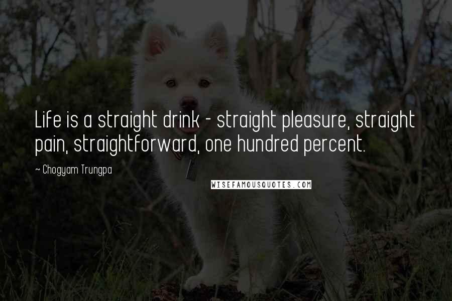 Chogyam Trungpa Quotes: Life is a straight drink - straight pleasure, straight pain, straightforward, one hundred percent.