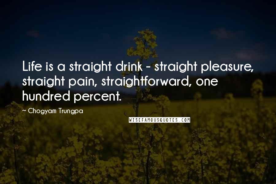 Chogyam Trungpa Quotes: Life is a straight drink - straight pleasure, straight pain, straightforward, one hundred percent.