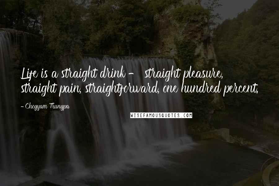 Chogyam Trungpa Quotes: Life is a straight drink - straight pleasure, straight pain, straightforward, one hundred percent.